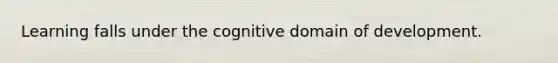 Learning falls under the cognitive domain of development.