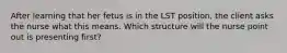 After learning that her fetus is in the LST position, the client asks the nurse what this means. Which structure will the nurse point out is presenting first?