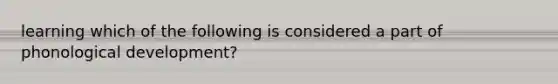 learning which of the following is considered a part of phonological development?