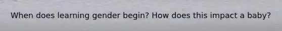 When does learning gender begin? How does this impact a baby?