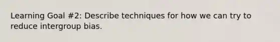 Learning Goal #2: Describe techniques for how we can try to reduce intergroup bias.