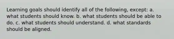 Learning goals should identify all of the following, except: a. what students should know. b. what students should be able to do. c. what students should understand. d. what standards should be aligned.