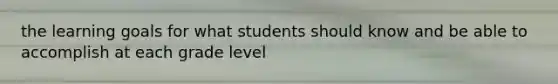 the learning goals for what students should know and be able to accomplish at each grade level