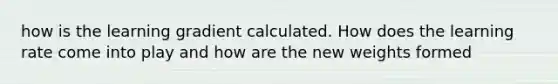 how is the learning gradient calculated. How does the learning rate come into play and how are the new weights formed