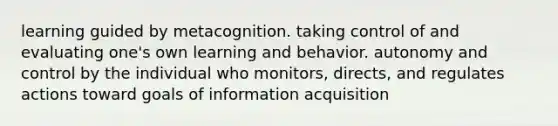 learning guided by metacognition. taking control of and evaluating one's own learning and behavior. autonomy and control by the individual who monitors, directs, and regulates actions toward goals of information acquisition