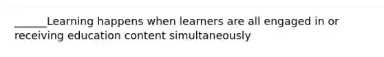 ______Learning happens when learners are all engaged in or receiving education content simultaneously