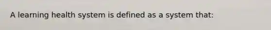 A learning health system is defined as a system that: