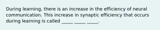 During learning, there is an increase in the efficiency of neural communication. This increase in synaptic efficiency that occurs during learning is called _____ _____ _____.