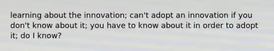 learning about the innovation; can't adopt an innovation if you don't know about it; you have to know about it in order to adopt it; do I know?