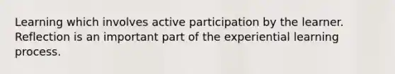 Learning which involves active participation by the learner. Reflection is an important part of the experiential learning process.