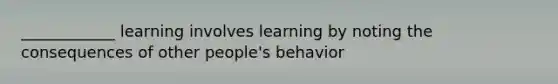 ____________ learning involves learning by noting the consequences of other people's behavior