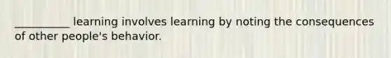 __________ learning involves learning by noting the consequences of other people's behavior.