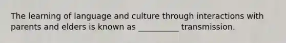 The learning of language and culture through interactions with parents and elders is known as __________ transmission.