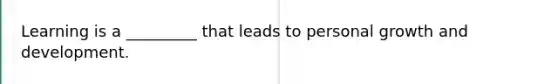 Learning is a _________ that leads to personal growth and development.