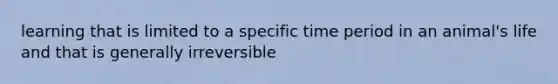 learning that is limited to a specific time period in an animal's life and that is generally irreversible