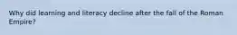 Why did learning and literacy decline after the fall of the Roman Empire?