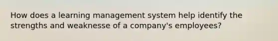 How does a learning management system help identify the strengths and weaknesse of a company's employees?