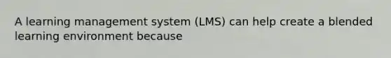 A learning management system (LMS) can help create a blended learning environment because