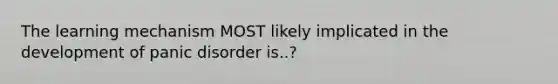 The learning mechanism MOST likely implicated in the development of panic disorder is..?