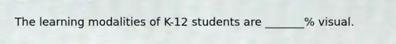 The learning modalities of K-12 students are _______% visual.