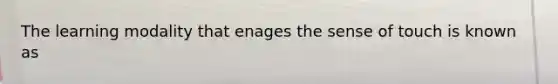 The learning modality that enages the sense of touch is known as