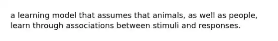 a learning model that assumes that animals, as well as people, learn through associations between stimuli and responses.