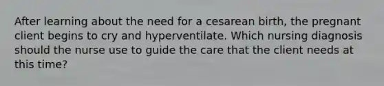 After learning about the need for a cesarean birth, the pregnant client begins to cry and hyperventilate. Which nursing diagnosis should the nurse use to guide the care that the client needs at this time?