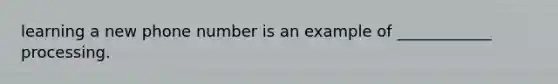 learning a new phone number is an example of ____________ processing.