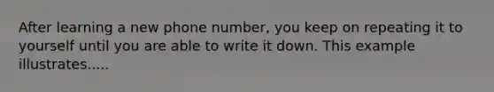 After learning a new phone number, you keep on repeating it to yourself until you are able to write it down. This example illustrates.....