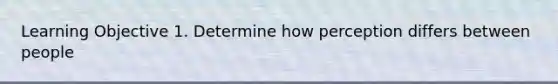 Learning Objective 1. Determine how perception differs between people