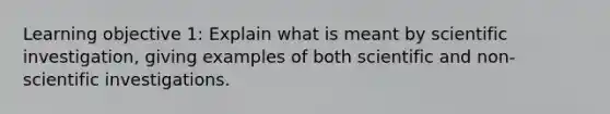 Learning objective 1: Explain what is meant by scientific investigation, giving examples of both scientific and non-scientific investigations.