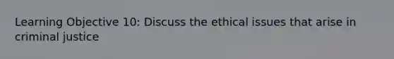 Learning Objective 10: Discuss the ethical issues that arise in criminal justice