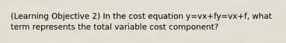 (Learning Objective 2) In the cost equation y=vx+fy=vx+f, what term represents the total variable cost component?