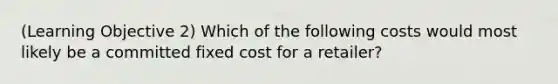 (Learning Objective 2) Which of the following costs would most likely be a committed fixed cost for a retailer?