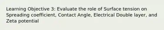 Learning Objective 3: Evaluate the role of Surface tension on Spreading coefficient, Contact Angle, Electrical Double layer, and Zeta potential