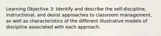 Learning Objective 3: Identify and describe the self-discipline, instructional, and desist approaches to classroom management, as well as characteristics of the different illustrative models of discipline associated with each approach.