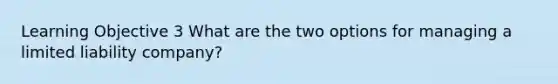 Learning Objective 3 What are the two options for managing a limited liability company?