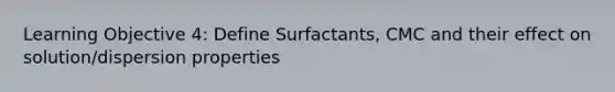 Learning Objective 4: Define Surfactants, CMC and their effect on solution/dispersion properties