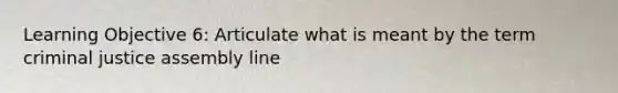 Learning Objective 6: Articulate what is meant by the term criminal justice assembly line