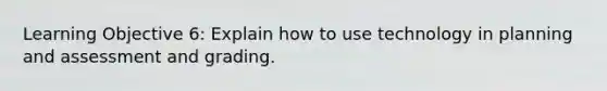 Learning Objective 6: Explain how to use technology in planning and assessment and grading.