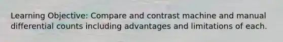 Learning Objective: Compare and contrast machine and manual differential counts including advantages and limitations of each.