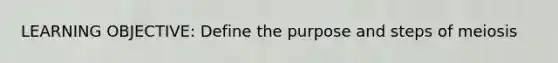 LEARNING OBJECTIVE: Define the purpose and steps of meiosis