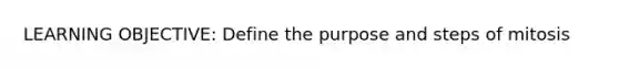 LEARNING OBJECTIVE: Define the purpose and steps of mitosis