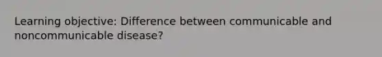 Learning objective: Difference between communicable and noncommunicable disease?