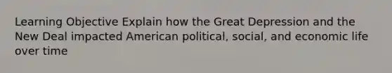 Learning Objective Explain how the Great Depression and the New Deal impacted American political, social, and economic life over time