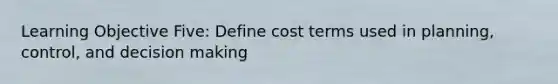 Learning Objective Five: Define cost terms used in planning, control, and decision making