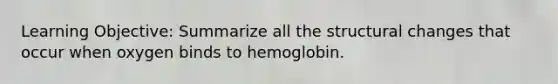 Learning Objective: Summarize all the structural changes that occur when oxygen binds to hemoglobin.