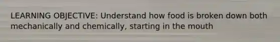 LEARNING OBJECTIVE: Understand how food is broken down both mechanically and chemically, starting in the mouth