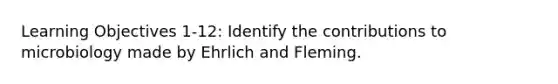 Learning Objectives 1-12: Identify the contributions to microbiology made by Ehrlich and Fleming.