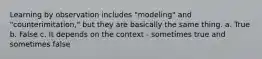 Learning by observation includes "modeling" and "counterimitation," but they are basically the same thing. a. True b. False c. It depends on the context - sometimes true and sometimes false